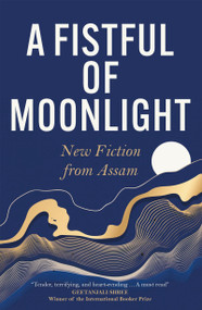 A Fistful of Moonlight (New Fiction from Assam) by Harekrishna Deka, Manaswinee Mahanta, Jintu Gitartha, Madhurima Barua, Nilutpal Baruah, Ashamoni Neog, Debasish Buragohain, Purobi Bormudoi, Binu Das, Raisom Goswami, Bikash Dihingia, Niruja Bora, Juri Baruah, 9781529431926