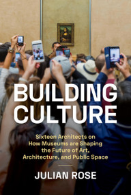 Building Culture (Sixteen Architects on How Museums Are Shaping the Future of Art, Architecture, and Public Space) by Julian Rose, Yve-Alain Bois, 9781797223681