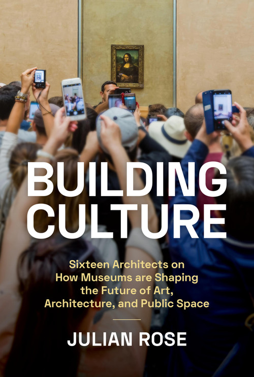Building Culture (Sixteen Architects on How Museums Are Shaping the Future of Art, Architecture, and Public Space) by Julian Rose, Yve-Alain Bois, 9781797223681