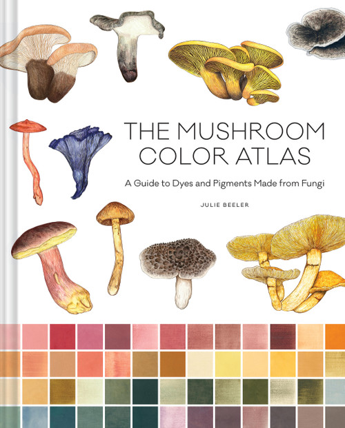 The Mushroom Color Atlas (A Guide to Dyes and Pigments Made from Fungi) by Julie Beeler, 9781797228457