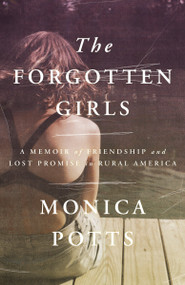 The Forgotten Girls (A Memoir of Friendship and Lost Promise in Rural America) by Monica Potts, 9780525435365