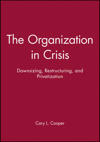 The Organization in Crisis (Downsizing, Restructuring, and Privatization) by Sir Cary Cooper, CBE, 9780631212317