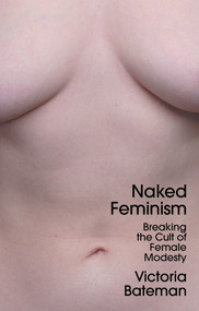 Naked Feminism (Breaking the Cult of Female Modesty) by Victoria Bateman, 9781509556069