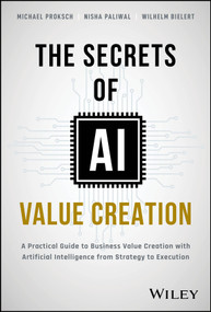 The Secrets of AI Value Creation (A Practical Guide to Business Value Creation with Artificial Intelligence from Strategy to Execution) by Michael Proksch, Nisha Paliwal, Wilhelm Bielert, 9781394233625