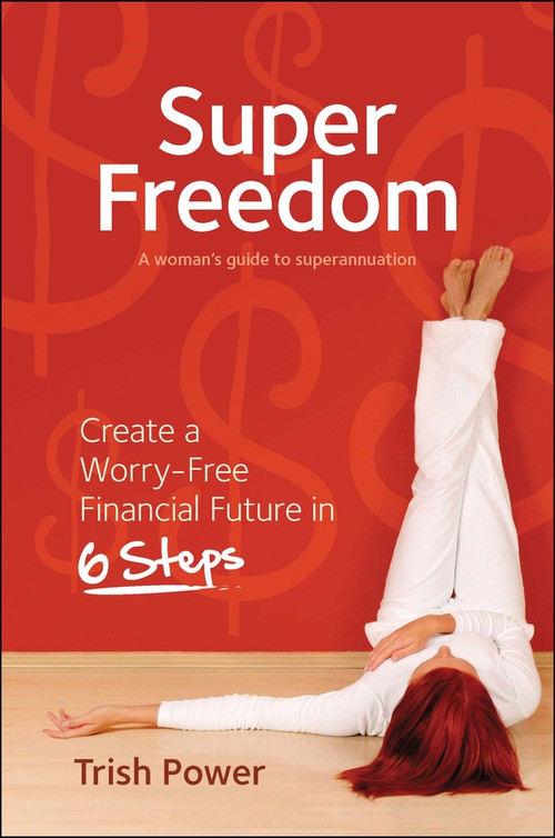 Super Freedom (Create a Worry-Free Financial Future in 6 Steps) by Trish Power, 9781742469713