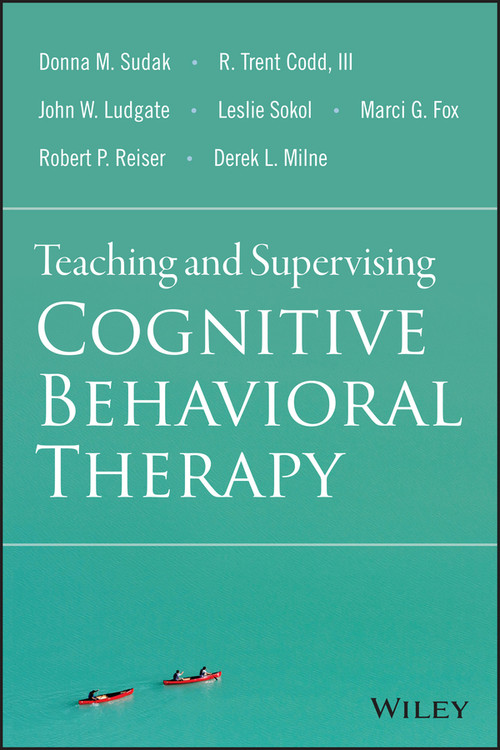 Teaching and Supervising Cognitive Behavioral Therapy by Donna M. Sudak, R. Trent Codd, III, John W. Ludgate, Leslie Sokol, Marci G. Fox, Robert P. Reiser, Derek L. Milne, 9781118916087
