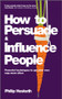 How to Persuade and Influence People (Powerful Techniques to Get Your Own Way More Often) by Philip Hesketh, 9780857080424