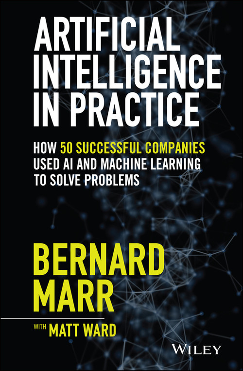 Artificial Intelligence in Practice (How 50 Successful Companies Used AI and Machine Learning to Solve Problems) by Bernard Marr, Matt Ward, 9781119548218