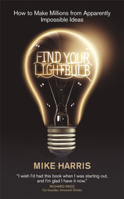 Find Your Lightbulb (How to make millions from apparently impossible ideas) by Mike Harris, 9781906465049