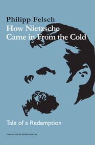 How Nietzsche Came in From the Cold (Tale of a Redemption) by Philipp Felsch, Daniel Bowles, 9781509557615