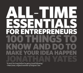 All Time Essentials for Entrepreneurs (100 Things to Know and Do to Make Your Idea Happen) by Jonathan Yates, 9781906465476