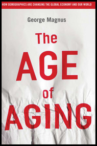 The Age of Aging (How Demographics are Changing the Global Economy and Our World) by George Magnus, 9780470822913