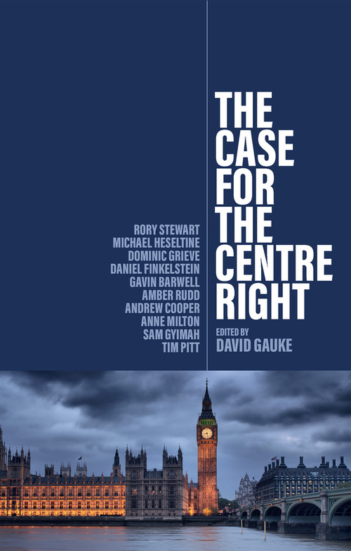 The Case for the Centre Right by David Gauke, Rory Stewart, Michael Heseltine, Dominic Grieve, Daniel Finkelstein, Gavin Barwell, Amber Rudd, Andrew Cooper, Anne Milton, Sam Gyimah, Tim Pitt, 9781509560813