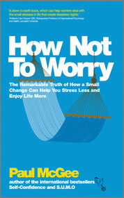 How Not To Worry (The Remarkable Truth of How a Small Change Can Help You Stress Less and Enjoy Life More) by Paul McGee, 9780857082862