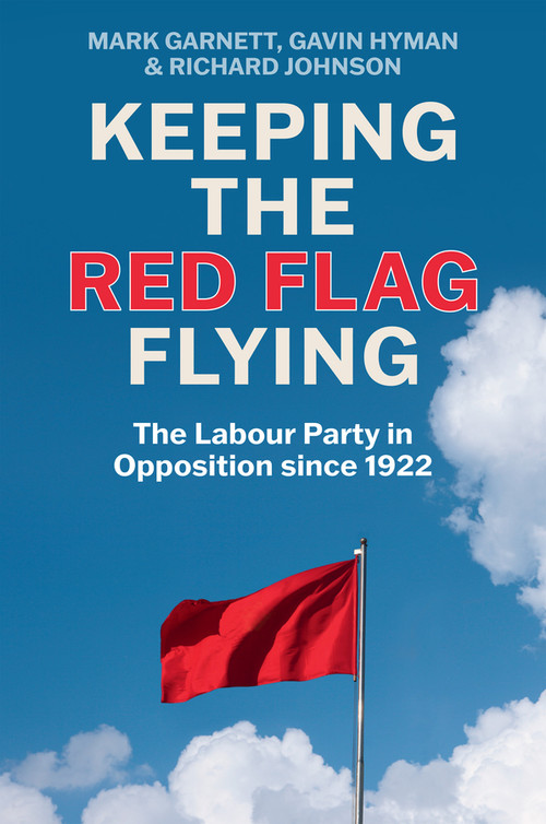 Keeping the Red Flag Flying (The Labour Party in Opposition since 1922) by Mark Garnett, Gavin Hyman, Richard Johnson, 9781509560967