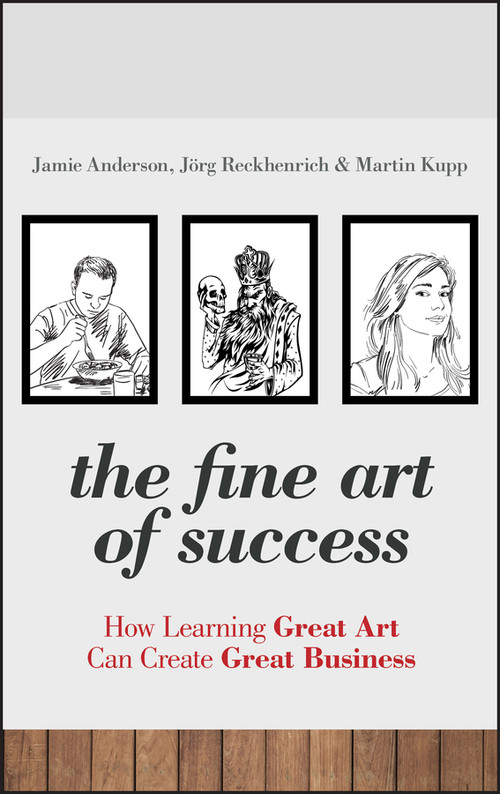 The Fine Art of Success (How Learning Great Art Can Create Great Business) by Jamie Anderson, Jörg Reckhenrich, Martin Kupp, 9780470661062