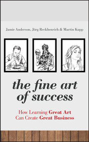 The Fine Art of Success (How Learning Great Art Can Create Great Business) by Jamie Anderson, Jörg Reckhenrich, Martin Kupp, 9780470661062