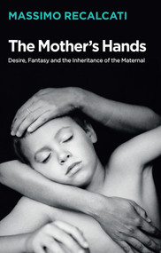 The Mother's Hands: Desire, Fantasy and the Inheritance of the Maternal by Massimo Recalcati, Alice Kilgarriff, 9781509531677