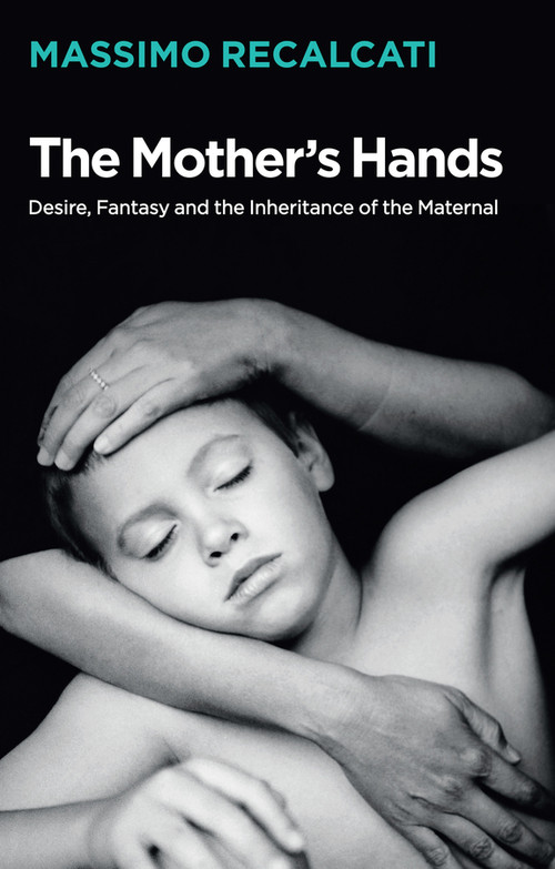 The Mother's Hands: Desire, Fantasy and the Inheritance of the Maternal by Massimo Recalcati, Alice Kilgarriff, 9781509531677
