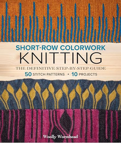 Short-Row Colorwork Knitting (The Definitive Step-by-Step Guide) by Woolly Wormhead, 9781970048148