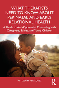 What Therapists Need to Know About Perinatal and Early Relational Health by Meyleen M. Velasquez, 9781032256504