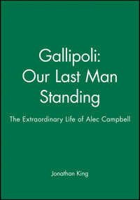 Gallipoli: Our Last Man Standing (The Extraordinary Life of Alec Campbell) by Jonathan King, 9781740310925