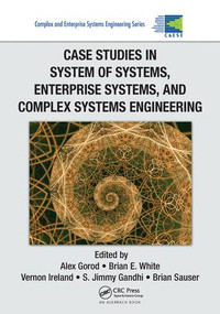 Case Studies in System of Systems, Enterprise Systems, and Complex Systems Engineering by Alex Gorod, Brian E. White, Vernon Ireland, S. Jimmy Gandhi, Brian Sauser, 9781138199835