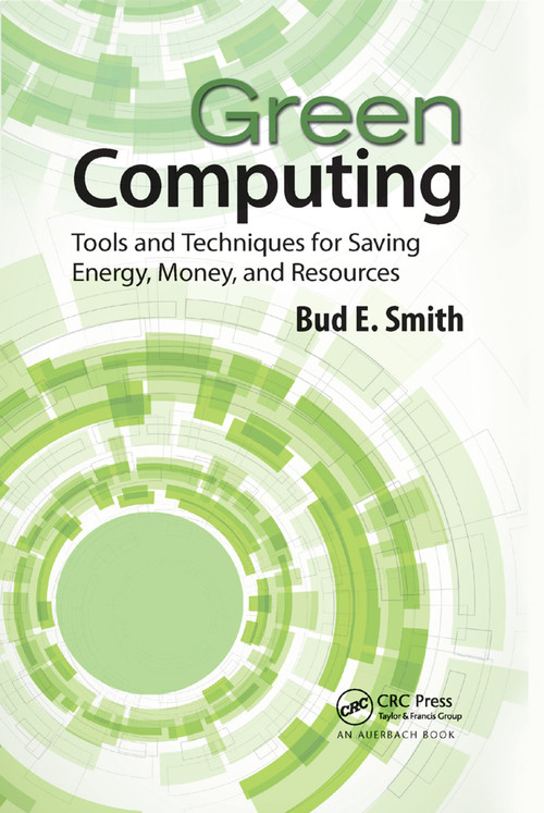 Green Computing (Tools and Techniques for Saving Energy, Money, and Resources) by Bud E. Smith, 9781138374669