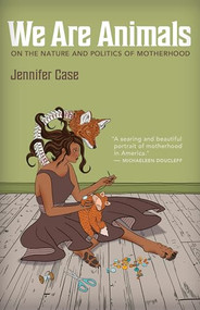 We Are Animals (On the Nature and Politics of Motherhood) by Jennifer Case, 9781595343017