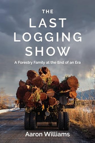 The Last Logging Show (A Forestry Family at the End of an Era) by Aaron Williams, 9781990776618