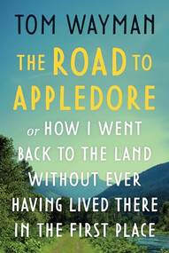 The Road to Appledore (Or How I Went Back to the Land Without Ever Having Lived There in the First Place) by Tom Wayman, 9781990776632
