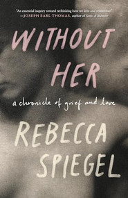Without Her (A Chronicle of Grief and Love) by Rebecca Spiegel, 9781571311962