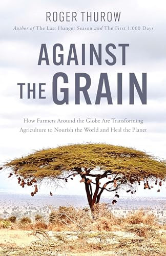 Against the Grain (How Farmers Around the Globe Are Transforming Agriculture to Nourish the World and Heal the Planet) by Roger Thurow, 9781572843400
