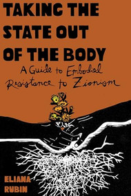 Taking the State out of the Body (A Guide to Embodied Resistance to Zionism) by Eliana Rubin, 9798887440620