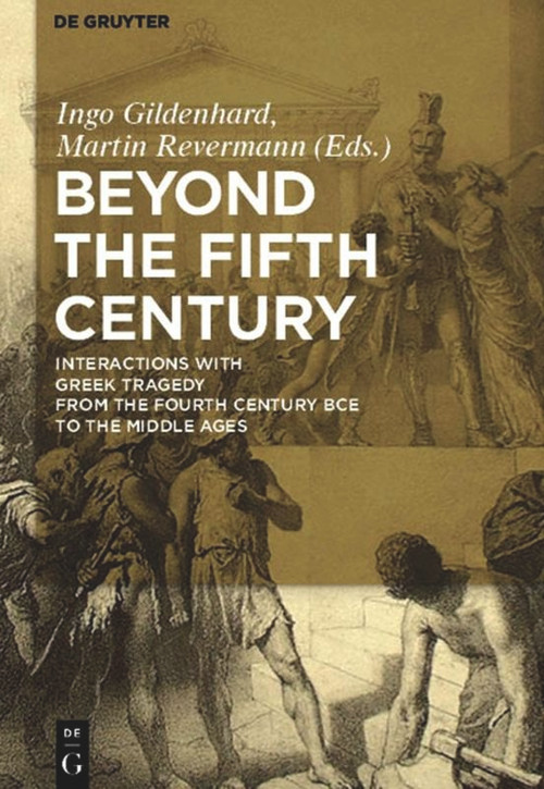 Beyond the Fifth Century (Interactions with Greek Tragedy from the Fourth Century BCE to the Middle Ages) by Ingo Gildenhard, Martin Revermann, 9783110482348
