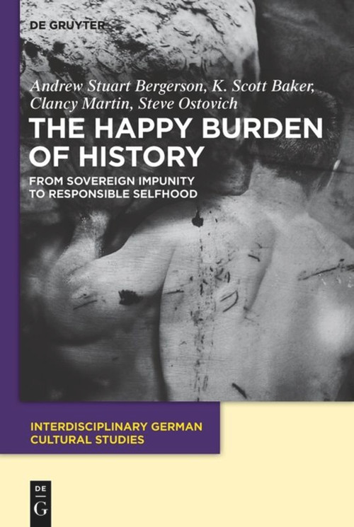 The Happy Burden of History (From Sovereign Impunity to Responsible Selfhood) by Andrew S. Bergerson, K. Scott Baker, Clancy Martin, Steve Ostovich, 9783110485974