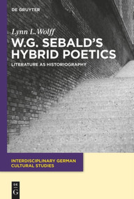 W.G. Sebald's Hybrid Poetics (Literature as Historiography) by Lynn L. Wolff, 9783110485998