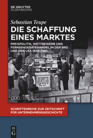 Die Schaffung eines Marktes (Preispolitik, Wettbewerb und Fernsehgerätehandel in der BRD und den USA 1945-1985) (German Edition) by Sebastian Teupe, 9783110496291