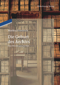 Die Geburt des Archivs (Eine Wissensgeschichte) (German Edition) by Markus Friedrich, 9783486745955