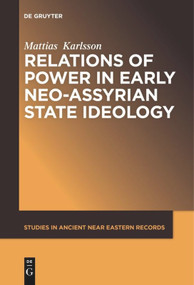 Relations of Power in Early Neo-Assyrian State Ideology by Mattias Karlsson, 9781501516191