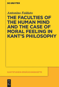 The Faculties of the Human Mind and the Case of Moral Feeling in Kant's Philosophy by Antonino Falduto, 9783110481563