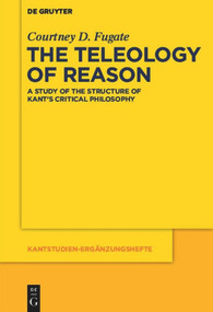 The Teleology of Reason (A Study of the Structure of Kant's Critical Philosophy) by Courtney D. Fugate, 9783110481587