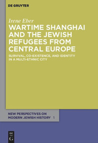 Wartime Shanghai and the Jewish Refugees from Central Europe (Survival, Co-Existence, and Identity in a Multi-Ethnic City) by Irene Eber, 9783110485684