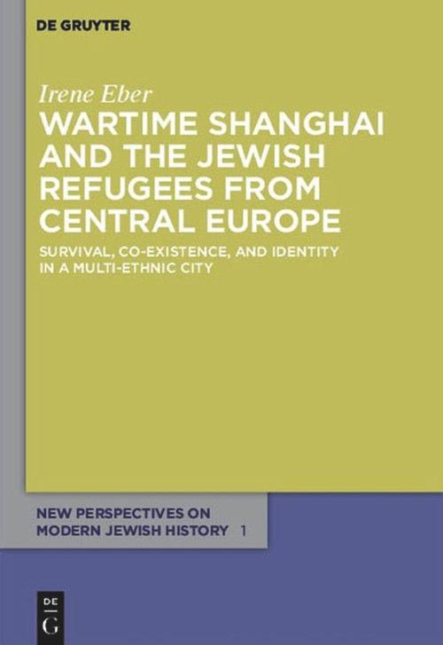 Wartime Shanghai and the Jewish Refugees from Central Europe (Survival, Co-Existence, and Identity in a Multi-Ethnic City) by Irene Eber, 9783110485684