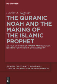 The Quranic Noah and the Making of the Islamic Prophet (A Study of Intertextuality and Religious Identity Formation in Late Antiquity) by Carlos A. Segovia, 9783110533439