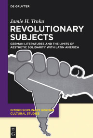 Revolutionary Subjects (German Literatures and the Limits of Aesthetic Solidarity with Latin America) by Jamie H. Trnka, 9783110553031