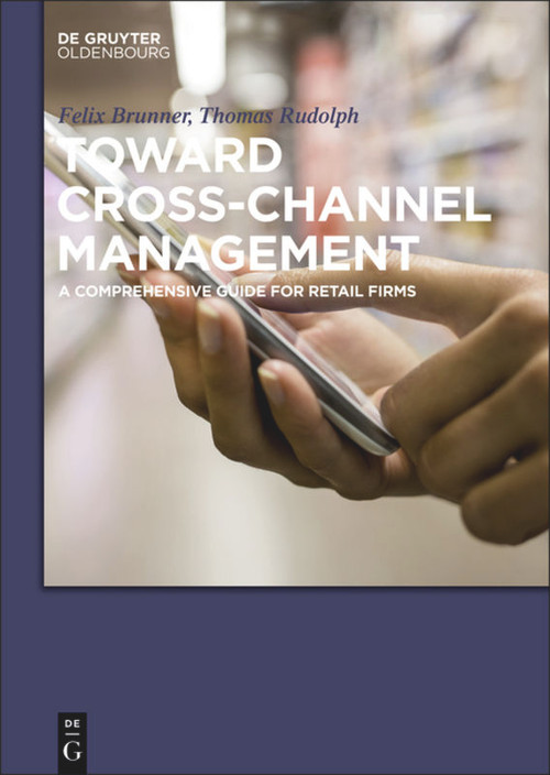 Toward Cross-Channel Management (A Comprehensive Guide for Retail Firms) by Thomas Rudolph, Felix Brunner, 9783110553895