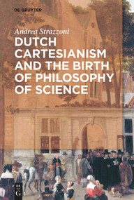 Dutch Cartesianism and the Birth of Philosophy of Science (A Reappraisal of the Function of Philosophy from Regius to ‘s Gravesande (1640-1750)) by Andrea Strazzoni, 9783110568288