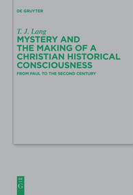 Mystery and the Making of a Christian Historical Consciousness (From Paul to the Second Century) by T. J. Lang, 9783110578119