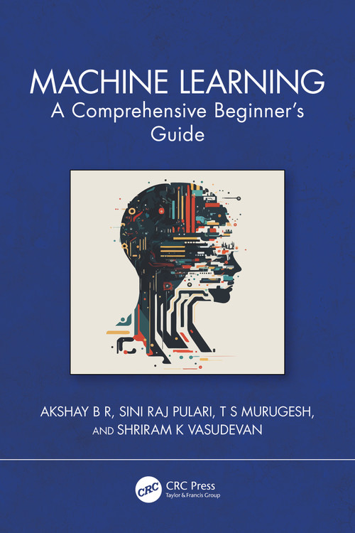 Machine Learning (A Comprehensive Beginner's Guide) by Akshay B R, Sini Raj Pulari, T S Murugesh, Shriram K Vasudevan, 9781032676661